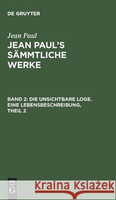 Jean Paul's Sämmtliche Werke, Band 2, Die unsichtbare Loge. Eine Lebensbeschreibung, Theil 2 Jean Paul 9783111045016 De Gruyter
