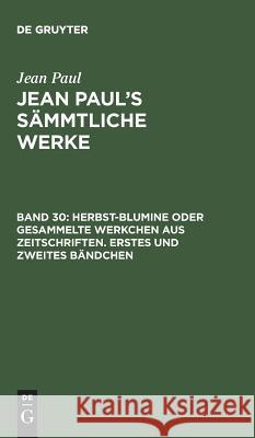 Jean Paul's Sämmtliche Werke, Band 30, Herbst-Blumine oder gesammelte Werkchen aus Zeitschriften. Erstes und zweites Bändchen Jean Paul 9783111045665 De Gruyter