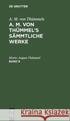 A. M. Von Thümmels: A. M. Von Thümmel's Sämmtliche Werke. Band 8 Moritz August Thümmel 9783111045719