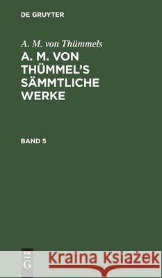 A. M. Von Thümmels: A. M. Von Thümmel's Sämmtliche Werke. Band 5 Moritz August Thümmel 9783111045733