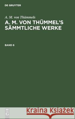 A. M. Von Thümmels: A. M. Von Thümmel's Sämmtliche Werke. Band 6 Moritz August Thümmel 9783111045757 De Gruyter