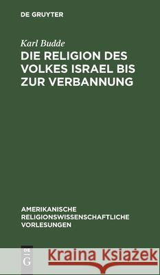 Die Religion des Volkes Israel bis zur Verbannung Karl Budde 9783111046716 De Gruyter