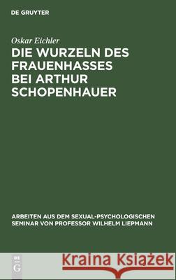 Die Wurzeln Des Frauenhasses Bei Arthur Schopenhauer: Eine Psychanalytische Studie Oskar Eichler 9783111047324 De Gruyter