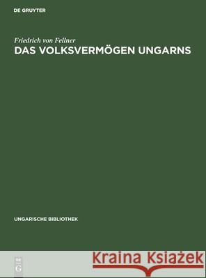 Das Volksvermögen Ungarns: Ein Beitrag Zur Frage Der Schätzung Des Volksvermögens Im Allgemeinen Friedrich Von Fellner 9783111048901 De Gruyter