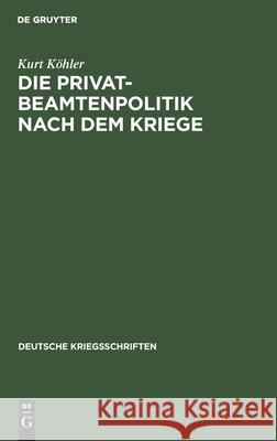 Die Privatbeamtenpolitik Nach Dem Kriege: (Ein Vorschlag Zur Neugruppierung Der Angestelltenverbände) Kurt Köhler 9783111053929 De Gruyter