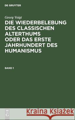 Die Wiederbelebung des classischen Alterthums oder das erste Jahrhundert des Humanismus Georg Maximilian Voigt Lehnerdt, Georg Voigt, Max Lehnerdt 9783111055916 De Gruyter