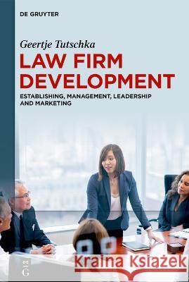 Law Firm Development: Establishing, Management, Leadership and Marketing Geertje Tutschka 9783111057828