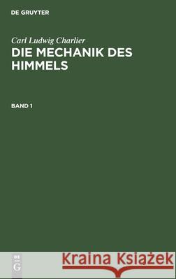 Carl Ludwig Charlier: Die Mechanik Des Himmels. Band 1 Carl Ludwig Charlier 9783111059396 De Gruyter