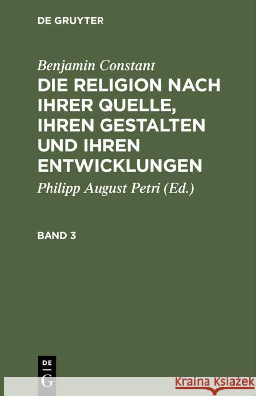 Benjamin Constant: Die Religion Nach Ihrer Quelle, Ihren Gestalten Und Ihren Entwicklungen. Band 3 Benjamin Philipp August Constant Petri, Benjamin Constant, Philipp August Petri 9783111061047 De Gruyter