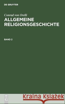 Conrad Von Orelli: Allgemeine Religionsgeschichte. Band 2 Conrad Orelli 9783111062785 De Gruyter