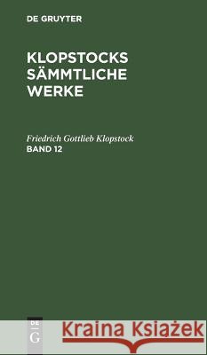 Friedrich Gottlieb Klopstock: Klopstocks Sämmtliche Werke. Band 12 Friedrich Gottlieb Klopstock 9783111063058 De Gruyter