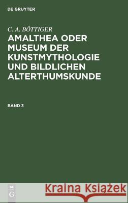 Amalthea oder Museum der Kunstmythologie und bildlichen Alterthumskunde C a Böttiger, Carl August Böttiger 9783111063607 De Gruyter