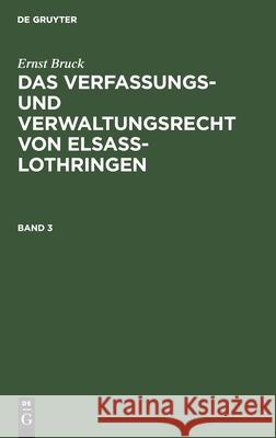 Ernst Bruck: Das Verfassungs- Und Verwaltungsrecht Von Elsass-Lothringen. Band 3 Bruck, Ernst 9783111066783