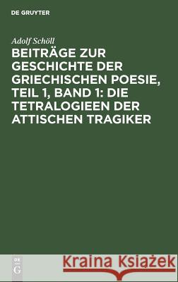 Beiträge zur Geschichte der griechischen Poesie, Teil 1, Band 1: Die Tetralogieen der attischen Tragiker Adolf Schöll 9783111067193