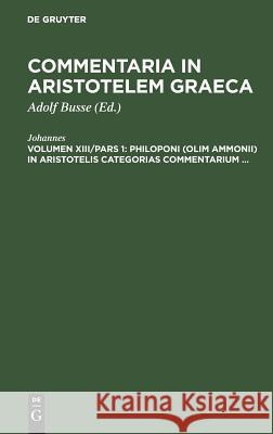 Philoponi (Olim Ammonii) in Aristotelis Categorias Commentarium ... Adolf Johannes Busse, Adolf Busse 9783111069647