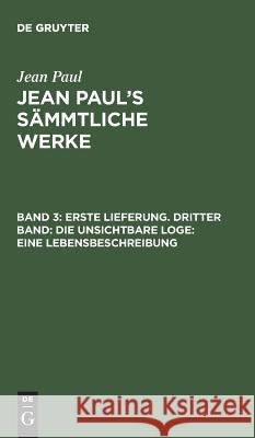 Jean Paul's Sämmtliche Werke, Band 3, Erste Lieferung. Dritter Band: Die unsichtbare Loge: Eine Lebensbeschreibung Jean Paul 9783111070209 De Gruyter