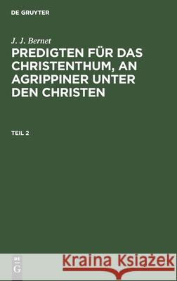 J. J. Bernet: Predigten Für Das Christenthum, an Agrippiner Unter Den Christen. Teil 2 Bernet, J. J. 9783111070612