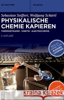 Physikalische Chemie Kapieren: Thermodynamik - Kinetik - Elektrochemie Sebastian Seiffert Wolfgang Sch?rtl 9783111072487