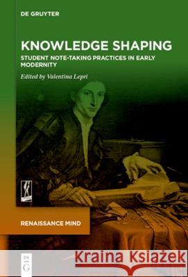 Knowledge Shaping: Student Note-taking Practices in Early Modernity Valentina Lepri 9783111072609 De Gruyter (JL)
