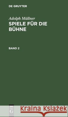 Adolph Müllner: Spiele Für Die Bühne. Band 2 Adolph Müllner 9783111074955 De Gruyter