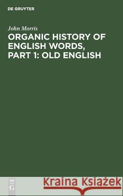 Organic history of English words, Part 1: Old English John Morris (University College London UK) 9783111075747 De Gruyter