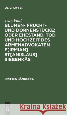 Blumen- Frucht- und Dornenstücke; oder Ehestand, Tod und Hochzeit des Armenadvokaten F[irmian] St[anislaus] Siebenkäs Jean Paul 9783111076515 De Gruyter
