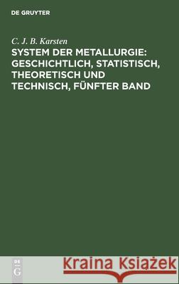 System Der Metallurgie: Geschichtlich, Statistisch, Theoretisch Und Technisch, Fünfter Band C J B Karsten 9783111076874 De Gruyter