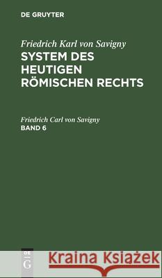Friedrich Karl Von Savigny: System Des Heutigen Römischen Rechts. Band 6 Friedrich Carl Von Savigny 9783111076935 De Gruyter