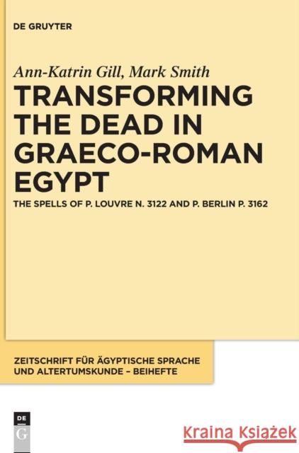 Transforming the Dead in Graeco-Roman Egypt: The Spells of P. Louvre N. 3122 and P. Berlin P. 3162 Ann-Katrin Gill Mark Joseph Smith 9783111079837 de Gruyter
