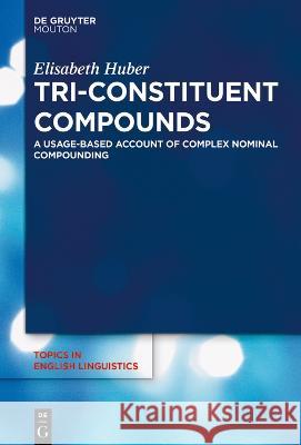 Tri-Constituent Compounds: A Usage-Based Account of Complex Nominal Compounding Elisabeth Huber 9783111080758 Walter de Gruyter