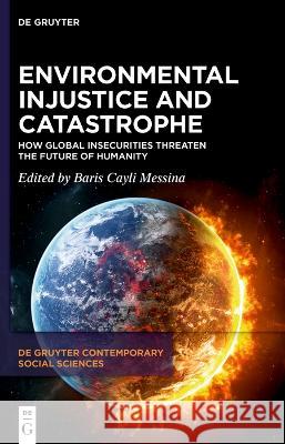 Environmental Injustice and Catastrophe: How Global Insecurities Threaten the Future of Humanity Baris Cayli Messina   9783111081199 De Gruyter