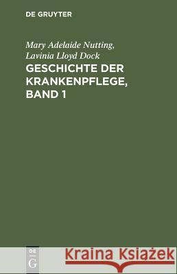 Geschichte Der Krankenpflege, Band 1: Die Entwicklung Der Krankenpflege-Systeme Von Urzeiten Bis Zur Gründung Der Ersten Englischen Und Amerikanischen Pflegerinnenschulen Mary Adelaide Nutting, Lavinia Lloyd Dock, Agnes Karll 9783111081724 De Gruyter