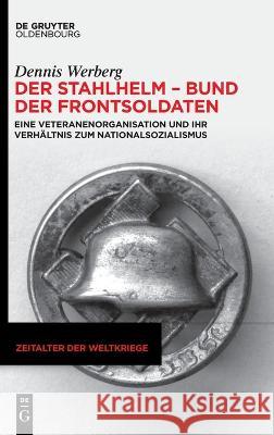 Der Stahlhelm - Bund Der Frontsoldaten: Eine Veteranenorganisation Und Ihr Verhaltnis Zum Nationalsozialismus Dennis Werberg   9783111082349 Walter de Gruyter