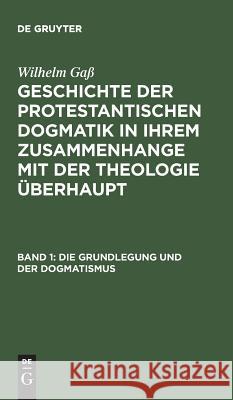 Geschichte der protestantischen Dogmatik in ihrem Zusammenhange mit der Theologie überhaupt, Band 1, Die Grundlegung und der Dogmatismus Wilhelm Gaß 9783111082752