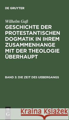 Geschichte der protestantischen Dogmatik in ihrem Zusammenhange mit der Theologie überhaupt, Band 3, Die Zeit des Uebergangs Wilhelm Gaß 9783111082769