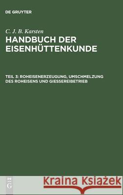 Handbuch der Eisenhüttenkunde, Teil 3, Roheisenerzeugung, Umschmelzung des Roheisens und Giessereibetrieb C J B Karsten 9783111083421 De Gruyter