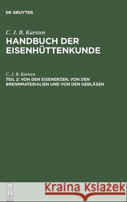 Handbuch der Eisenhüttenkunde, Teil 2, Von den Eisenerzen, von den Brennmaterialien und von den Gebläsen C J B Karsten 9783111083438 De Gruyter