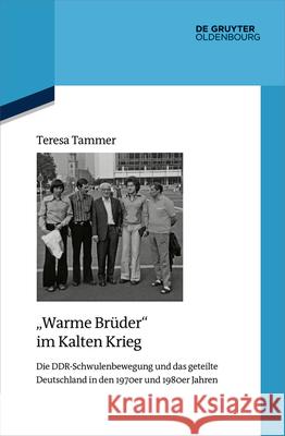 Warme Br?der Im Kalten Krieg: Die Ddr-Schwulenbewegung Und Das Geteilte Deutschland in Den 1970er Und 1980er Jahren Teresa Tammer 9783111085524 Walter de Gruyter