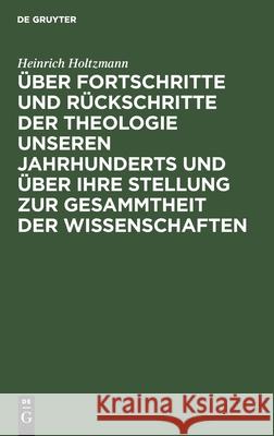 Über Fortschritte und Rückschritte der Theologie unseren Jahrhunderts und über ihre Stellung zur Gesammtheit der Wissenschaften Heinrich Holtzmann 9783111087726