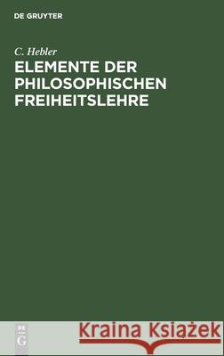 Elemente Der Philosophischen Freiheitslehre C Hebler 9783111095653 De Gruyter