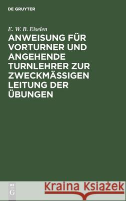 Anweisung für Vorturner und angehende Turnlehrer zur zweckmäßigen Leitung der Übungen E W B Eiselen 9783111097794 De Gruyter