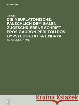 Die neuplatonische, fälschlich dem Galen zugeschriebene Schrift Pros Gauron peri tou pos empsychoutai ta embrya Galenus, Karl Kalbfleisch 9783111099446