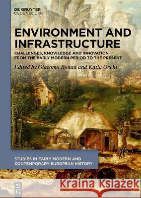 Environment and Infrastructure: Challenges, Knowledge and Innovation from the Early Modern Period to the Present Giacomo Bonan Katia Occhi 9783111100647 Walter de Gruyter