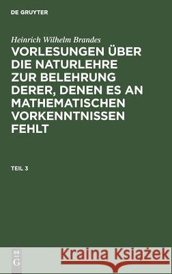 Vorlesungen über die Naturlehre zur Belehrung derer, denen es an mathematischen Vorkenntnissen fehlt Heinrich Wilhelm Brandes 9783111101989