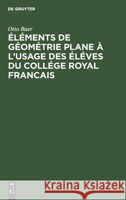 Éléments de Géométrie Plane À l'Usage Des Éléves Du Collége Royal Francais Otto Baer 9783111103556 De Gruyter