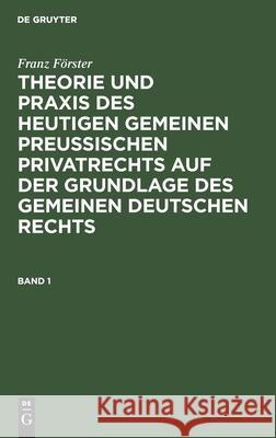 Theorie und Praxis des heutigen gemeinen preußischen Privatrechts auf der Grundlage des gemeinen deutschen Rechts Franz Förster 9783111105307 De Gruyter