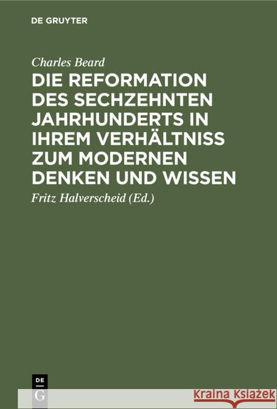Die Reformation des sechzehnten Jahrhunderts in ihrem Verhältniss zum modernen Denken und Wissen Charles Beard, Fritz Halverscheid 9783111105567