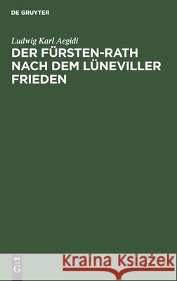 Der Fürsten-Rath Nach Dem Lüneviller Frieden: Eine Reichsrechtliche Abhandlung Ludwig Karl Aegidi 9783111109947