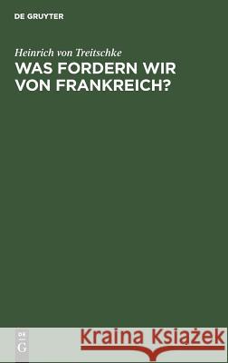 Was fordern wir von Frankreich? Heinrich Von Treitschke 9783111110509 De Gruyter