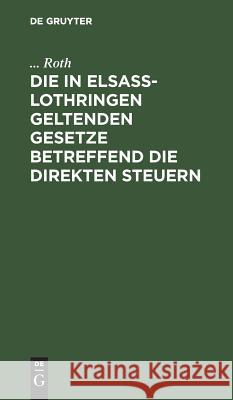 Die in Elsaß-Lothringen Geltenden Gesetze Betreffend Die Direkten Steuern Roth 9783111113883